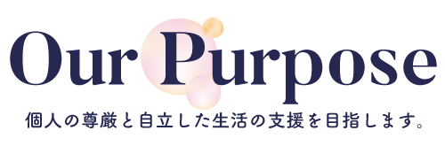 Our Purpose
個人の尊厳と自立した生活の支援を目指します。